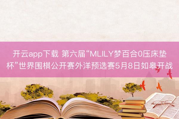 开云app下载 第六届“MLILY梦百合0压床垫杯”世界围棋公开赛外洋预选赛5月8日如皋开战