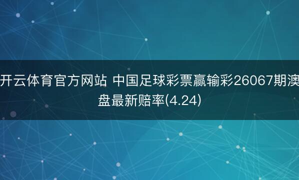 开云体育官方网站 中国足球彩票赢输彩26067期澳盘最新赔率(4.24)