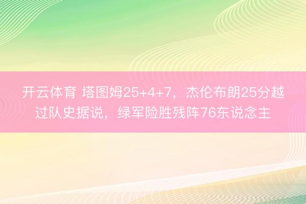 开云体育 塔图姆25+4+7，杰伦布朗25分越过队史据说，绿军险胜残阵76东说念主