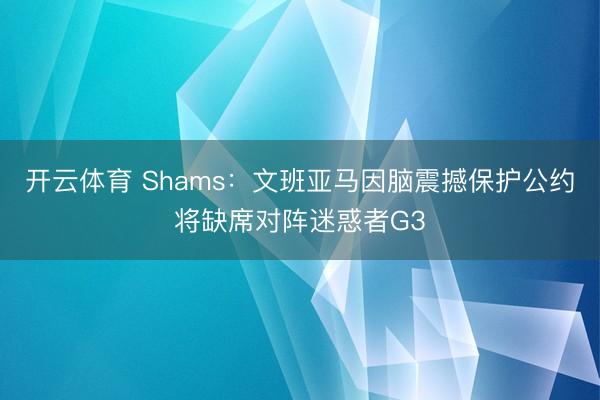 开云体育 Shams：文班亚马因脑震撼保护公约将缺席对阵迷惑者G3