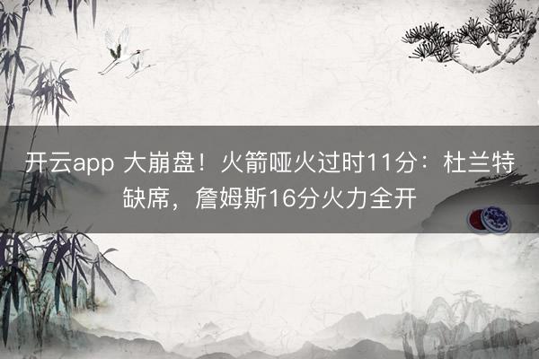 开云app 大崩盘！火箭哑火过时11分：杜兰特缺席，詹姆斯16分火力全开