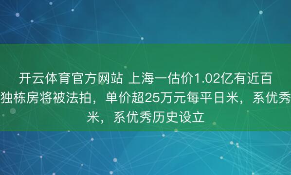 开云体育官方网站 上海一估价1.02亿有近百年历史的独栋房将被法拍，单价超25万元每平日米，系优秀历史设立