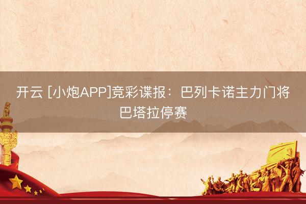 开云 [小炮APP]竞彩谍报：巴列卡诺主力门将巴塔拉停赛