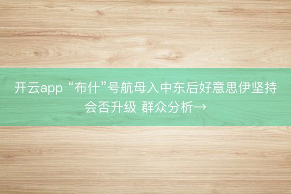 开云app “布什”号航母入中东后好意思伊坚持会否升级 群众分析→