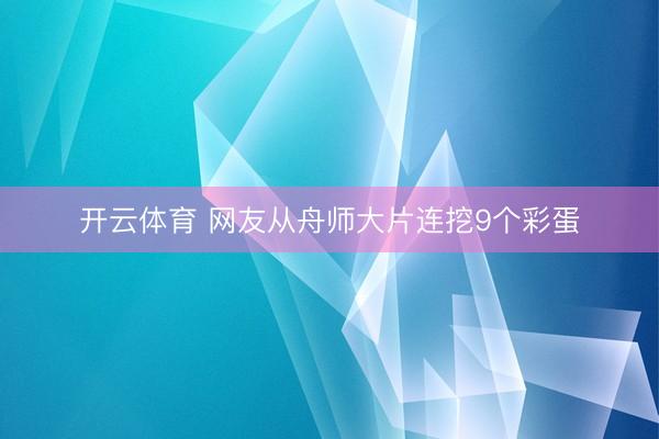 开云体育 网友从舟师大片连挖9个彩蛋