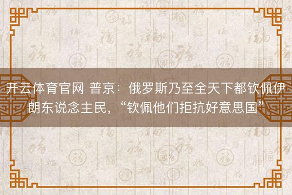 开云体育官网 普京：俄罗斯乃至全天下都钦佩伊朗东说念主民，“钦佩他们拒抗好意思国”