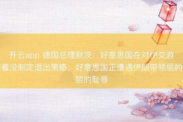 开云app 德国总理默茨：好意思国在对伊交游中昭着没制定退出策略，好意思国正遭遇伊朗带领层的耻辱