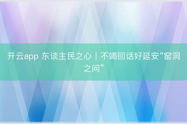 开云app 东谈主民之心｜不竭回话好延安“窑洞之问”