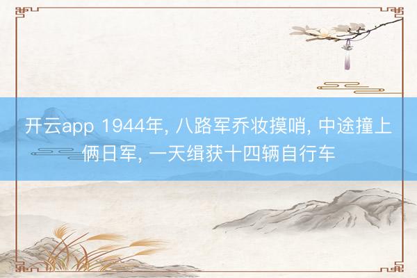 开云app 1944年， 八路军乔妆摸哨， 中途撞上俩日军， 一天缉获十四辆自行车