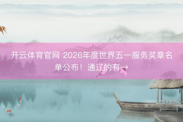 开云体育官网 2026年度世界五一服务奖章名单公布！通辽的有→