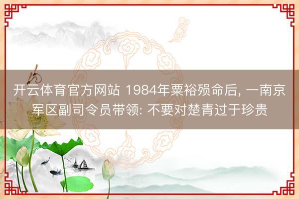 开云体育官方网站 1984年粟裕殒命后， 一南京军区副司令员带领: 不要对楚青过于珍贵
