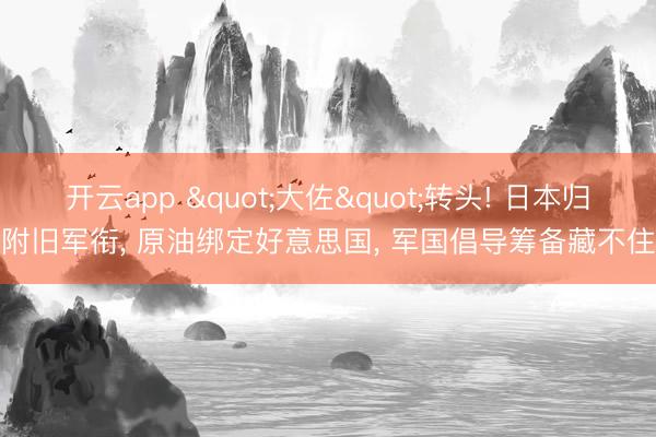 开云app "大佐"转头! 日本归附旧军衔， 原油绑定好意思国， 军国倡导筹备藏不住