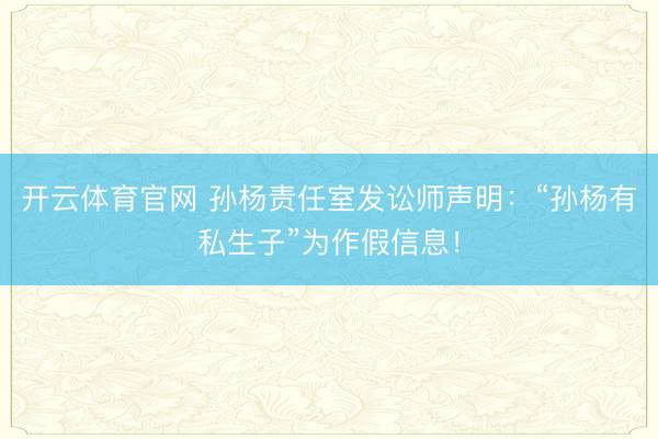 开云体育官网 孙杨责任室发讼师声明：“孙杨有私生子”为作假信息！