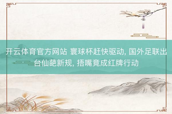 开云体育官方网站 寰球杯赶快驱动， 国外足联出台仙葩新规， 捂嘴竟成红牌行动