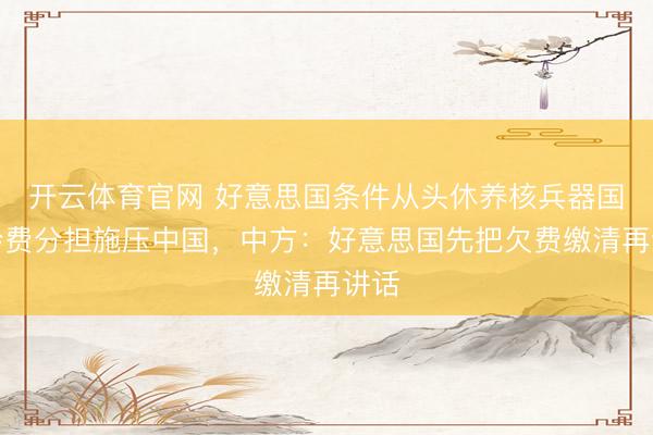 开云体育官网 好意思国条件从头休养核兵器国度会费分担施压中国，中方：好意思国先把欠费缴清再讲话