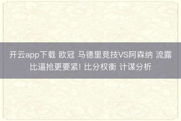 开云app下载 欧冠 马德里竞技VS阿森纳 流露比逼抢更要紧! 比分权衡 计谋分析