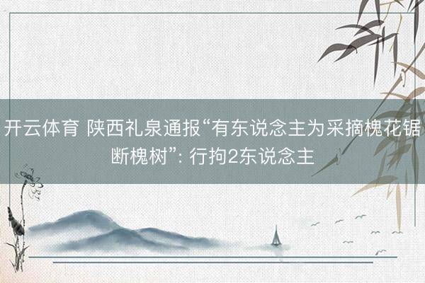 开云体育 陕西礼泉通报“有东说念主为采摘槐花锯断槐树”: 行拘2东说念主