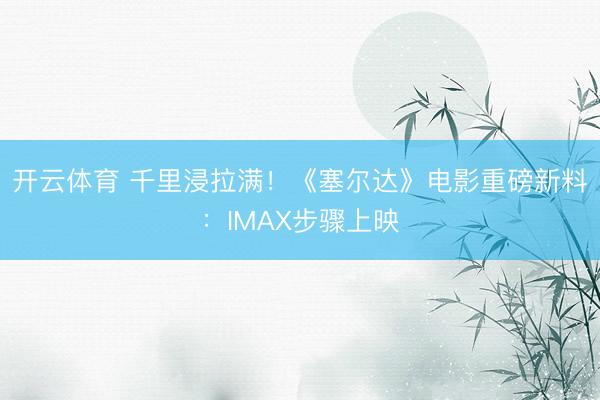 开云体育 千里浸拉满！《塞尔达》电影重磅新料：IMAX步骤上映