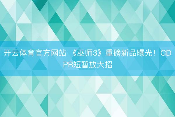 开云体育官方网站 《巫师3》重磅新品曝光！CDPR短暂放大招