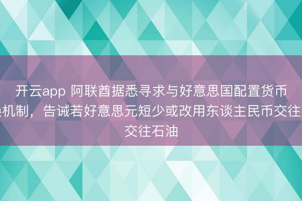开云app 阿联酋据悉寻求与好意思国配置货币互换机制，告诫若好意思元短少或改用东谈主民币交往石油
