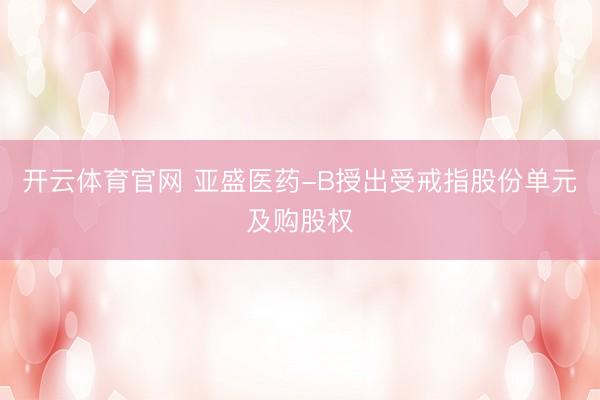 开云体育官网 亚盛医药-B授出受戒指股份单元及购股权