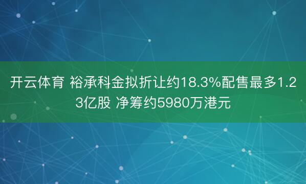 开云体育 裕承科金拟折让约18.3%配售最多1.23亿股 净筹约5980万港元