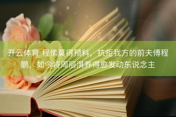 开云体育 程愫莫得预料，抗拒我方的前夫傅程鹏，如今将周丽淇养得愈发动东说念主