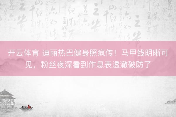 开云体育 迪丽热巴健身照疯传！马甲线明晰可见，粉丝夜深看到作息表透澈破防了