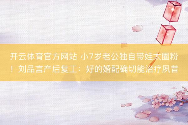 开云体育官方网站 小7岁老公独自带娃太圈粉！刘品言产后复工：好的婚配确切能治疗夙昔
