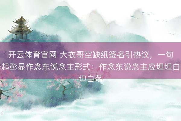 开云体育官网 大衣哥空缺纸签名引热议，一句修起彰显作念东说念主形式：作念东说念主应坦坦白荡
