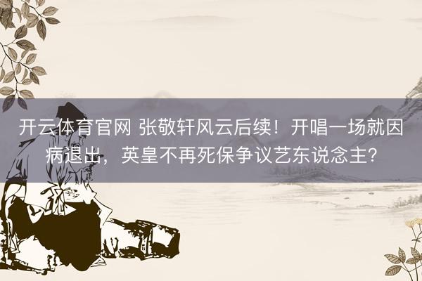 开云体育官网 张敬轩风云后续！开唱一场就因病退出，英皇不再死保争议艺东说念主？