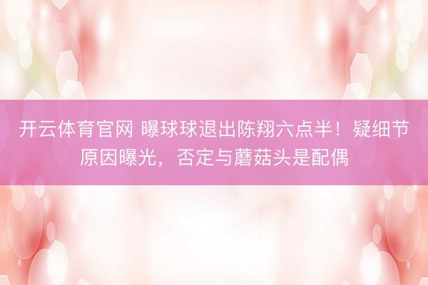 开云体育官网 曝球球退出陈翔六点半！疑细节原因曝光，否定与蘑菇头是配偶