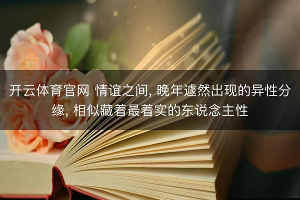 开云体育官网 情谊之间， 晚年遽然出现的异性分缘， 相似藏着最着实的东说念主性