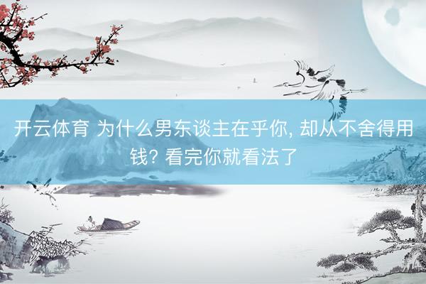 开云体育 为什么男东谈主在乎你， 却从不舍得用钱? 看完你就看法了