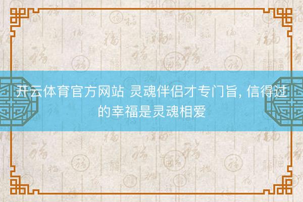 开云体育官方网站 灵魂伴侣才专门旨， 信得过的幸福是灵魂相爱
