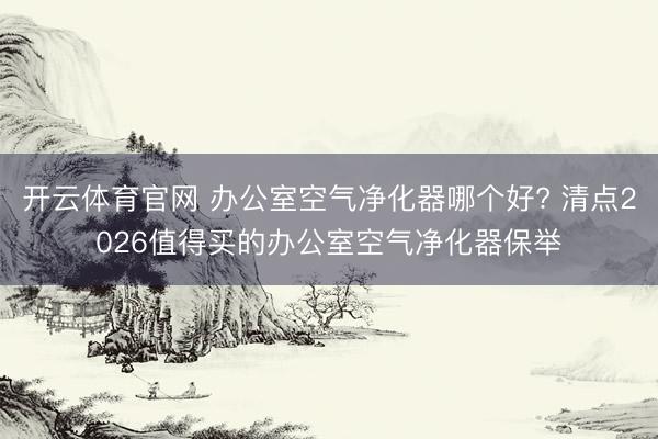 开云体育官网 办公室空气净化器哪个好? 清点2026值得买的办公室空气净化器保举