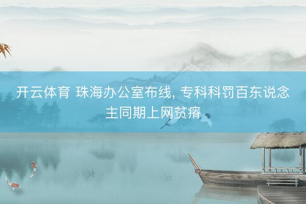 开云体育 珠海办公室布线， 专科科罚百东说念主同期上网贫瘠