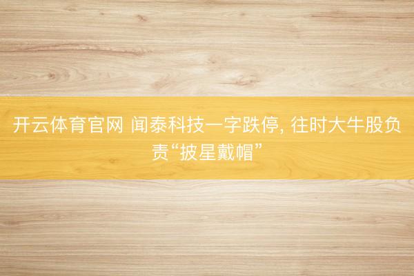 开云体育官网 闻泰科技一字跌停， 往时大牛股负责“披星戴帽”