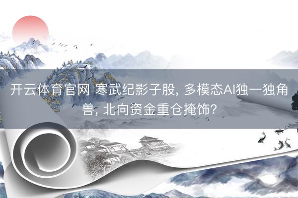 开云体育官网 寒武纪影子股， 多模态AI独一独角兽， 北向资金重仓掩饰?