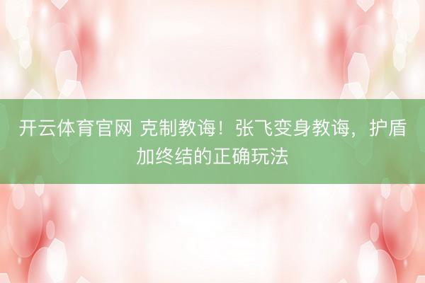 开云体育官网 克制教诲！张飞变身教诲，护盾加终结的正确玩法