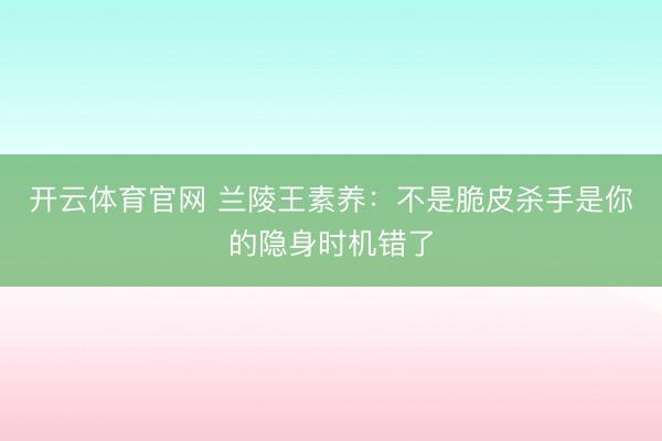 开云体育官网 兰陵王素养：不是脆皮杀手是你的隐身时机错了