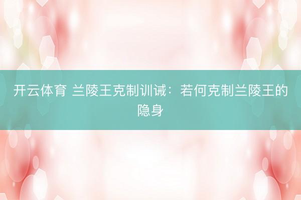 开云体育 兰陵王克制训诫：若何克制兰陵王的隐身