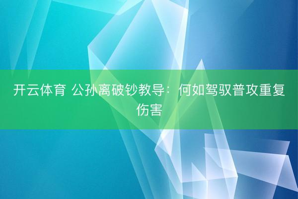 开云体育 公孙离破钞教导：何如驾驭普攻重复伤害