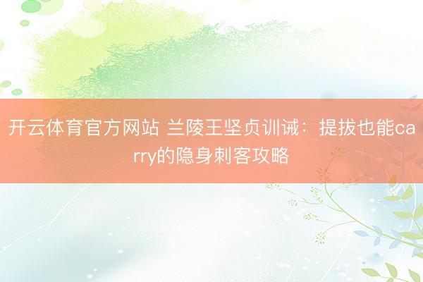开云体育官方网站 兰陵王坚贞训诫：提拔也能carry的隐身刺客攻略
