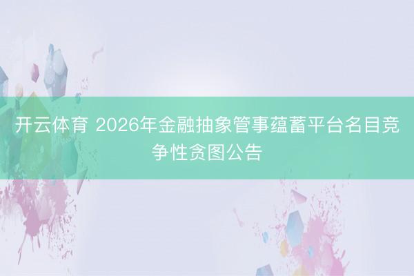 开云体育 2026年金融抽象管事蕴蓄平台名目竞争性贪图公告