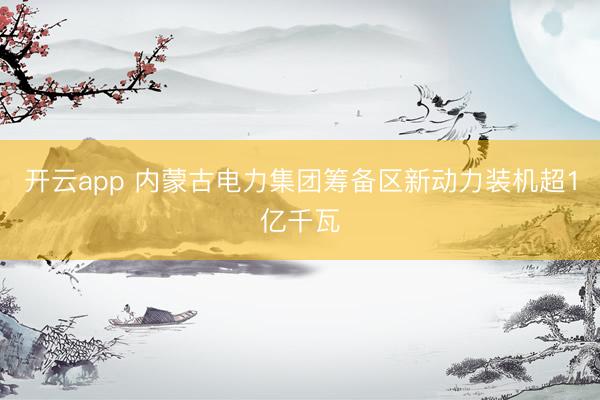 开云app 内蒙古电力集团筹备区新动力装机超1亿千瓦