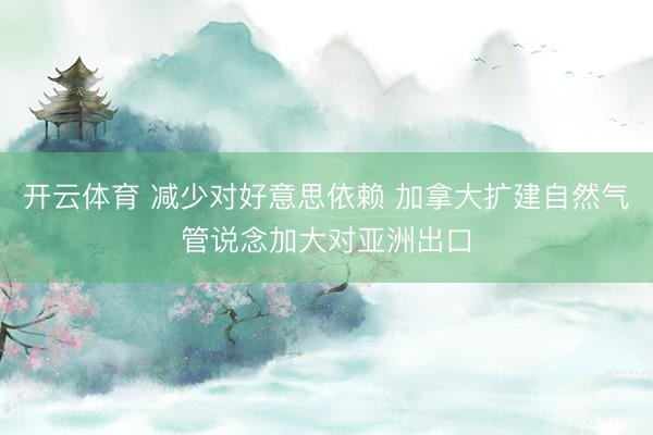 开云体育 减少对好意思依赖 加拿大扩建自然气管说念加大对亚洲出口