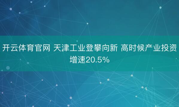 开云体育官网 天津工业登攀向新 高时候产业投资增速20.5%