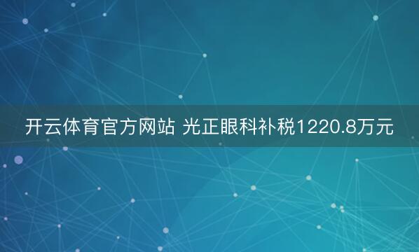 开云体育官方网站 光正眼科补税1220.8万元