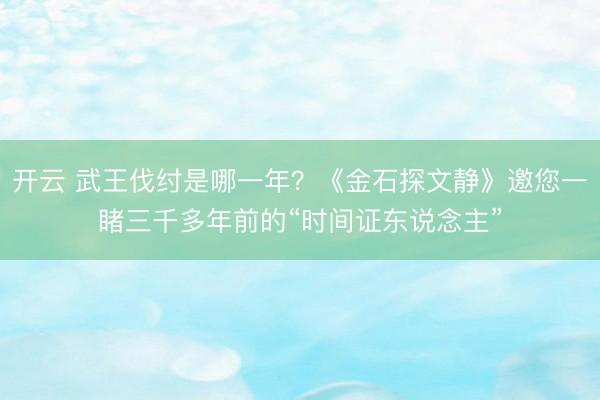 开云 武王伐纣是哪一年？《金石探文静》邀您一睹三千多年前的“时间证东说念主”